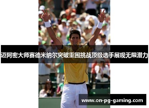 迈阿密大师赛德米纳尔突破重围挑战顶级选手展现无限潜力 迈阿密大师赛德米纳尔突破重围挑战顶级选手展现无限潜力