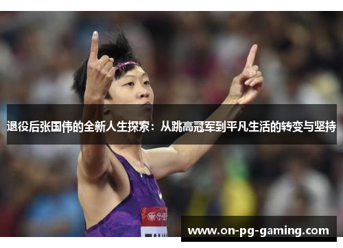 退役后张国伟的全新人生探索:从跳高冠军到平凡生活的转变与坚持 退役后张国伟的全新人生探索:从跳高冠军到平凡生活的转变与坚持