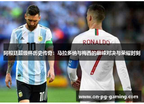 阿根廷超级杯历史传奇:马拉多纳与梅西的巅峰对决与荣耀时刻 阿根廷超级杯历史传奇:马拉多纳与梅西的巅峰对决与荣耀时刻
