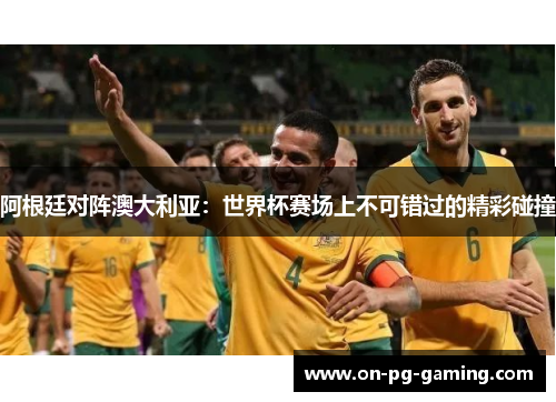 阿根廷对阵澳大利亚：世界杯赛场上不可错过的精彩碰撞