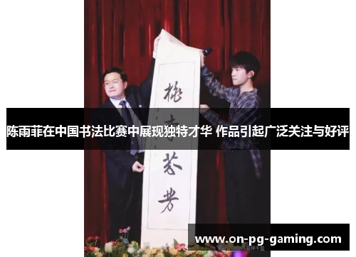 陈雨菲在中国书法比赛中展现独特才华 作品引起广泛关注与好评 陈雨菲在中国书法比赛中展现独特才华 作品引起广泛关注与好评