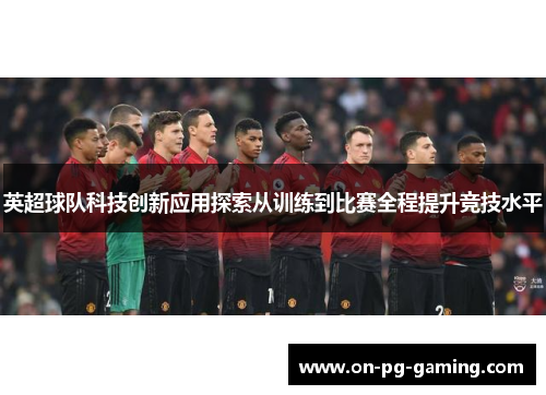 英超球队科技创新应用探索从训练到比赛全程提升竞技水平