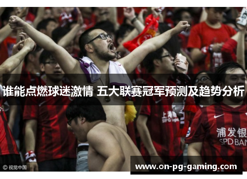 谁能点燃球迷激情 五大联赛冠军预测及趋势分析