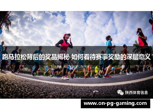 跑马拉松背后的奖品揭秘 如何看待赛事奖励的深层意义