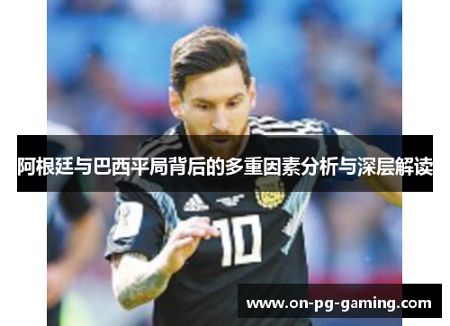 阿根廷与巴西平局背后的多重因素分析与深层解读