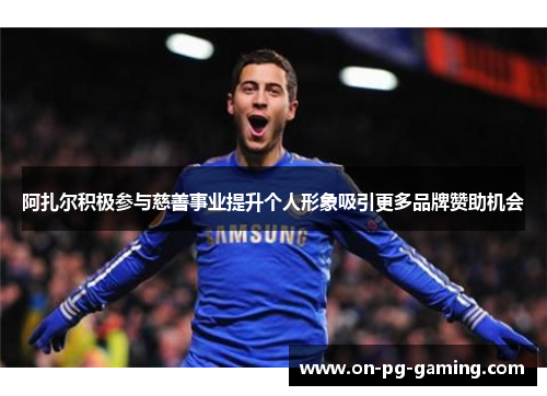 阿扎尔积极参与慈善事业提升个人形象吸引更多品牌赞助机会