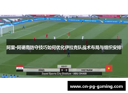 阿里·阿德南防守技巧如何优化伊拉克队战术布局与组织安排 阿里·阿德南防守技巧如何优化伊拉克队战术布局与组织安排