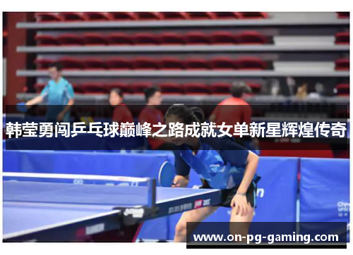 韩莹勇闯乒乓球巅峰之路成就女单新星辉煌传奇