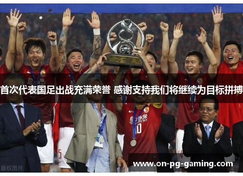 首次代表国足出战充满荣誉 感谢支持我们将继续为目标拼搏