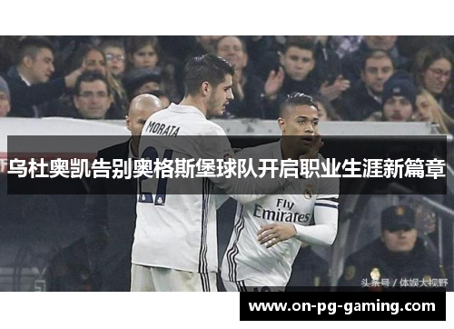 乌杜奥凯告别奥格斯堡球队开启职业生涯新篇章